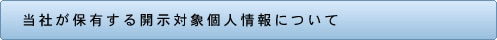 当社が保有する開示対象個人情報について